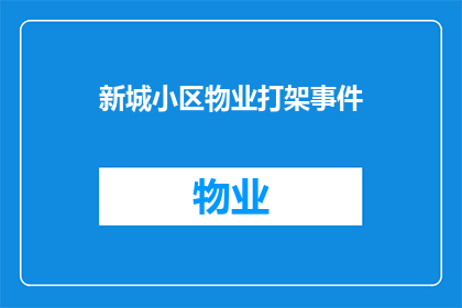 新城小区物业打架事件(新城小区内物业间冲突事件引发居民关注，是否影响社区和谐？)