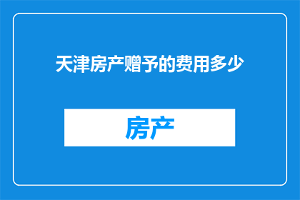 天津房产赠予的费用多少(天津房产赠予的费用是多少？)