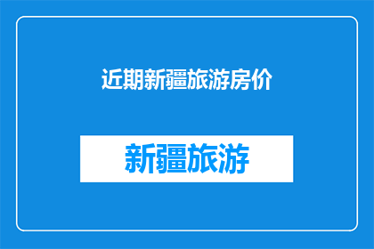 近期新疆旅游房价(新疆旅游价格走势如何？近期的房价情况能否满足游客的需求？)