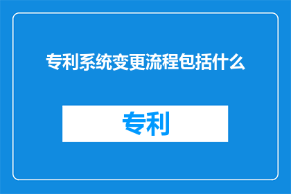 专利系统变更流程包括什么(专利系统变更流程的详细步骤是什么？)