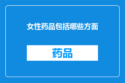 女性药品包括哪些方面(女性健康与药品：您是否了解女性药品的全面覆盖？)