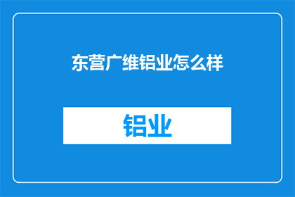 东营广维铝业怎么样(东营广维铝业的运营状况如何？)