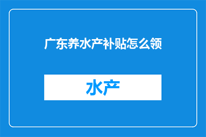 广东养水产补贴怎么领(如何领取广东水产养殖补贴？)