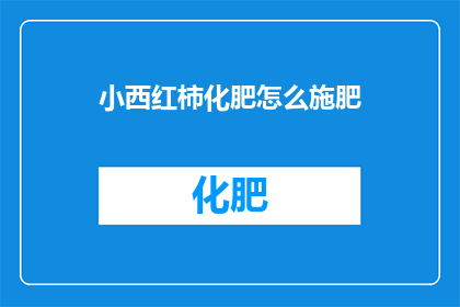 小西红柿化肥怎么施肥(如何正确施用小西红柿的化肥？)