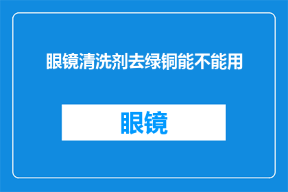 眼镜清洗剂去绿铜能不能用(眼镜清洗剂是否适用于去除绿铜污渍？)