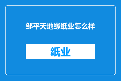 邹平天地缘纸业怎么样(邹平天地缘纸业的运营状况如何？)
