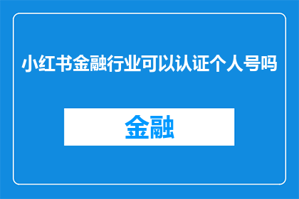 小红书金融行业可以认证个人号吗(小红书平台是否允许金融行业专业人士认证个人账号？)