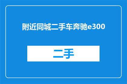 附近同城二手车奔驰e300(您是否在寻找一辆性能卓越的二手车奔驰E300？)