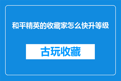 和平精英的收藏家怎么快升等级(如何迅速提升和平精英游戏中的收藏家等级？)