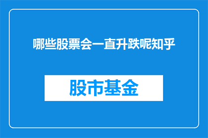 哪些股票会一直升跌呢知乎(哪些股票会持续上涨或下跌？在投资领域，了解哪些股票能够经受住市场的考验并保持其价值是至关重要的投资者常常对那些能长期稳定增长的股票感兴趣，而对于那些波动性大难以预测的股票则持谨慎态度那么，究竟哪些股票能够一直保持升跌呢？这个问题的答案可能会因市场环境公司基本面以及宏观经济因素的变化而有所不同因此，对于投资者来说，深入研究和分析这些因素，以制定出合理的投资策略，是确保投资成功的关键)