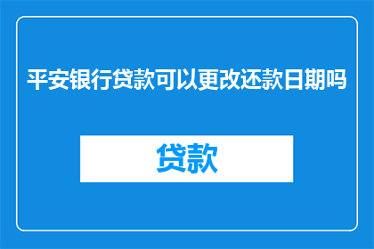 平安银行贷款可以更改还款日期吗(平安银行贷款能否调整还款期限？)