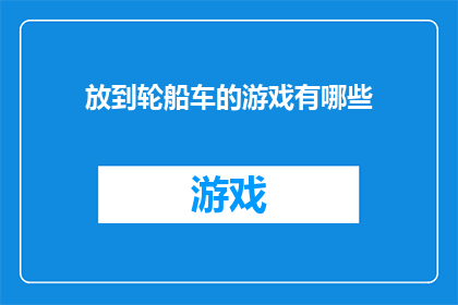 放到轮船车的游戏有哪些(轮船车游戏有哪些？探索各种轮船车游戏的精彩世界)