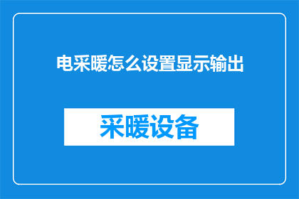 电采暖怎么设置显示输出(如何设置和调整电采暖系统以优化显示输出？)