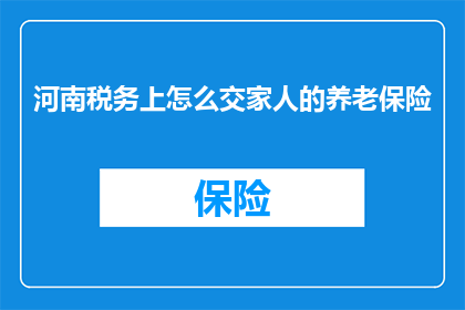 河南税务上怎么交家人的养老保险(河南税务如何为家人缴纳养老保险？)