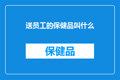 送员工的保健品叫什么(员工福利：公司为员工提供的保健品有哪些？)