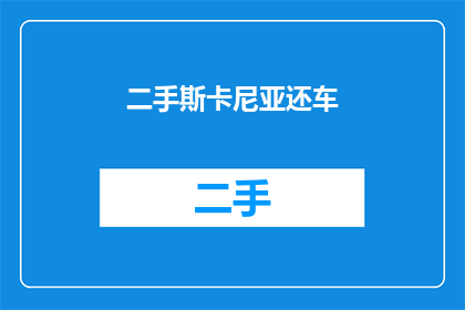 二手斯卡尼亚还车(二手斯卡尼亚还车：您是否已经准备好归还您的爱车？)