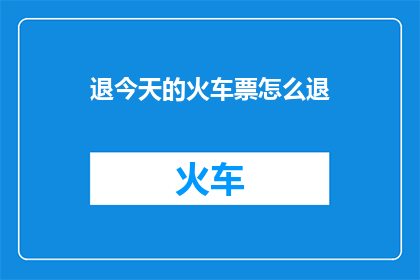 退今天的火车票怎么退(如何退掉今天的火车票？)