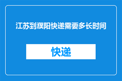 江苏到濮阳快递需要多长时间(江苏至濮阳快递需要多长时间？)