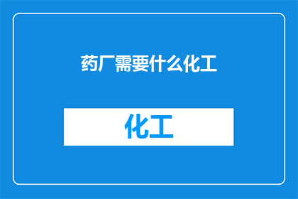 药厂需要什么化工(药厂在生产中究竟需要哪些化工产品？)