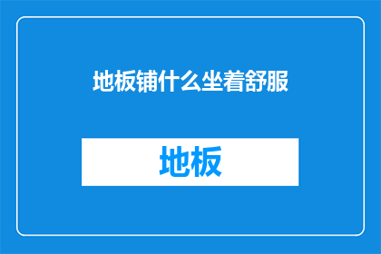 地板铺什么坐着舒服(如何选择合适的地板材料以提升坐着的舒适性？)
