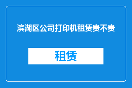 滨湖区公司打印机租赁贵不贵(滨湖区公司打印机租赁的费用是否昂贵？)