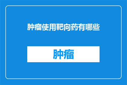 肿瘤使用靶向药有哪些(肿瘤治疗中，靶向药物的应用有哪些？)