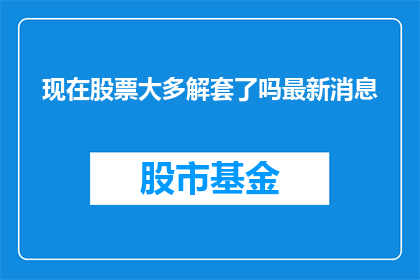 现在股票大多解套了吗最新消息(股票是否已全面解套？最新动态揭示投资者关注焦点)