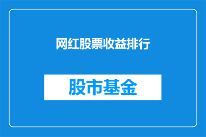 网红股票收益排行(网红股票收益排行：谁是市场的宠儿？)