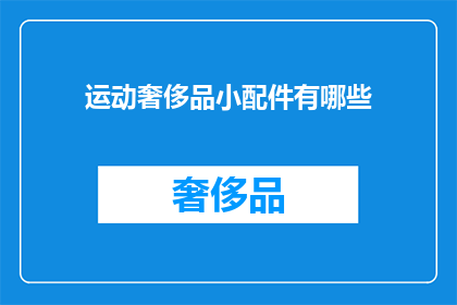 运动奢侈品小配件有哪些(探索运动奢侈品中的小配件：有哪些值得一提的时尚配饰？)