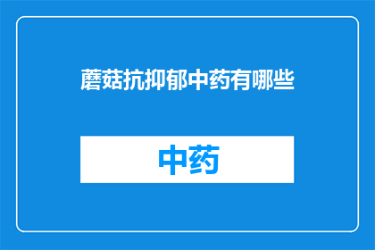 蘑菇抗抑郁中药有哪些(探索蘑菇抗抑郁中药的奥秘：你了解哪些是有效的成分？)