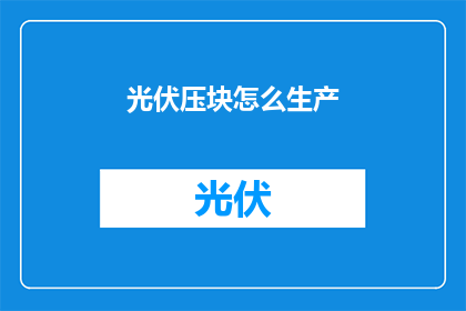 光伏压块怎么生产(如何高效生产光伏压块？)