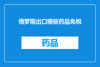 俄罗斯出口哪些药品免税(俄罗斯出口哪些药品可享受免税优惠？)