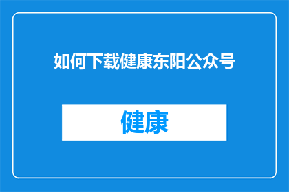如何下载健康东阳公众号(如何轻松下载并关注健康东阳公众号？)