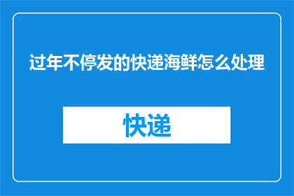 过年不停发的快递海鲜怎么处理(过年期间不断送达的海鲜快递，如何处理？)