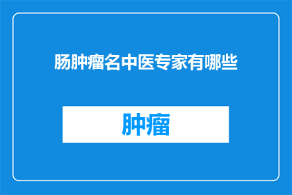 肠肿瘤名中医专家有哪些(中医专家在肠肿瘤治疗领域有哪些独特贡献？)
