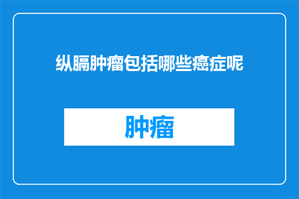 纵膈肿瘤包括哪些癌症呢(纵膈肿瘤包含哪些癌症类型？)