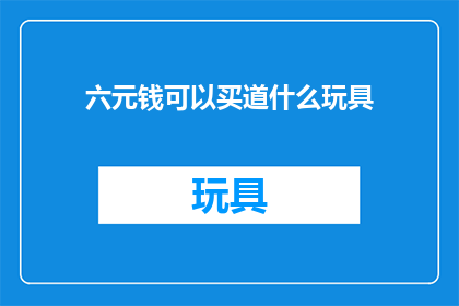 六元钱可以买道什么玩具(六元钱能买什么玩具？)