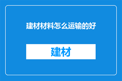 建材材料怎么运输的好(如何高效运输建材材料以确保质量与成本控制？)