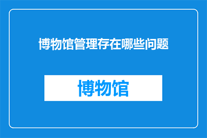 博物馆管理存在哪些问题(博物馆管理面临哪些挑战？)