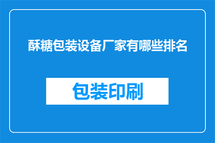 酥糖包装设备厂家有哪些排名(哪些厂家在酥糖包装设备领域享有领先地位？)