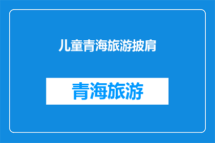 儿童青海旅游披肩(青海旅游中，儿童如何选择合适的披肩？)