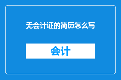无会计证的简历怎么写(如何撰写一份没有会计证的简历？)