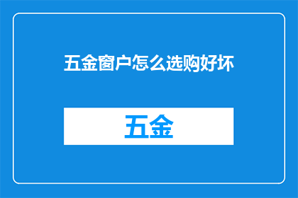 五金窗户怎么选购好坏(如何鉴别五金窗户的优劣？选购时应注意哪些关键因素？)