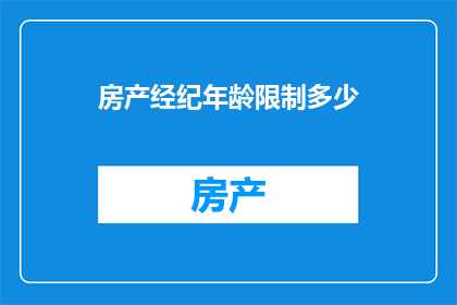 房产经纪年龄限制多少(房产经纪的年龄限制是多少？)