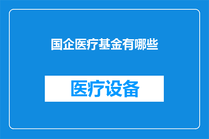 国企医疗基金有哪些(国企医疗基金的多样性与功能：您了解其涵盖的领域吗？)