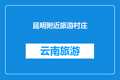 昆明附近旅游村庄(探索昆明周边隐藏的旅游宝藏：那些鲜为人知的村庄之旅)