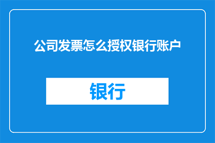公司发票怎么授权银行账户(如何授权公司发票以便于银行账户的接收？)