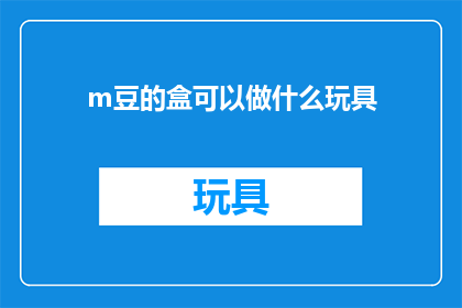 m豆的盒可以做什么玩具(m豆的盒：这些盒子能变成哪些有趣的玩具？)