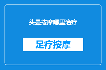 头晕按摩哪里治疗(头晕症状如何通过按摩特定部位来缓解？)