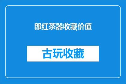 郎红茶器收藏价值(郎红茶器收藏价值是否值得投资？)